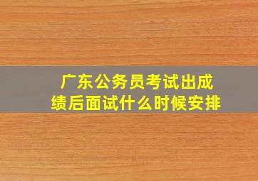 广东公务员考试出成绩后面试什么时候安排