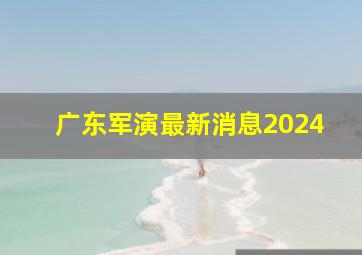 广东军演最新消息2024