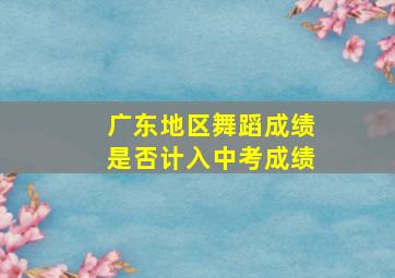 广东地区舞蹈成绩是否计入中考成绩