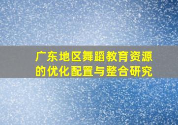 广东地区舞蹈教育资源的优化配置与整合研究