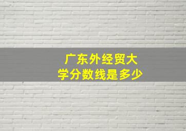 广东外经贸大学分数线是多少