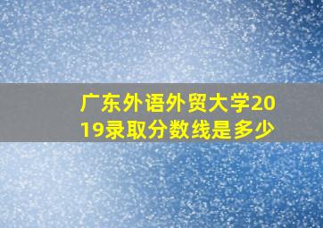 广东外语外贸大学2019录取分数线是多少