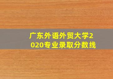 广东外语外贸大学2020专业录取分数线