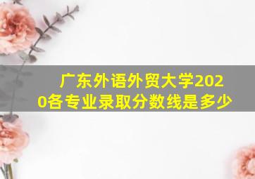 广东外语外贸大学2020各专业录取分数线是多少