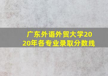 广东外语外贸大学2020年各专业录取分数线