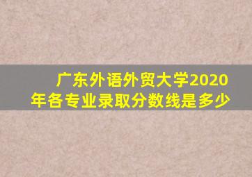 广东外语外贸大学2020年各专业录取分数线是多少