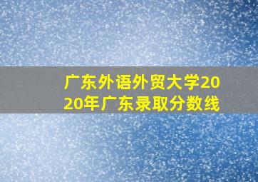 广东外语外贸大学2020年广东录取分数线