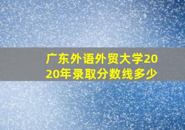 广东外语外贸大学2020年录取分数线多少