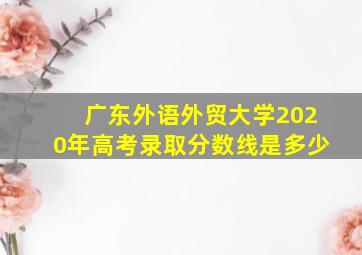 广东外语外贸大学2020年高考录取分数线是多少