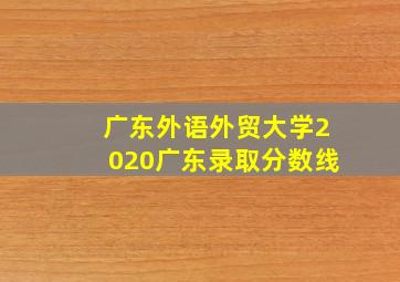 广东外语外贸大学2020广东录取分数线