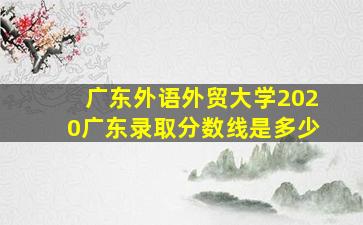 广东外语外贸大学2020广东录取分数线是多少