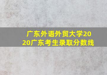 广东外语外贸大学2020广东考生录取分数线