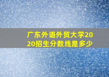 广东外语外贸大学2020招生分数线是多少