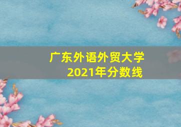 广东外语外贸大学2021年分数线