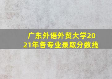 广东外语外贸大学2021年各专业录取分数线