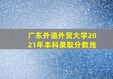 广东外语外贸大学2021年本科录取分数线