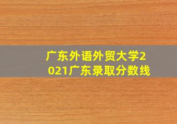 广东外语外贸大学2021广东录取分数线