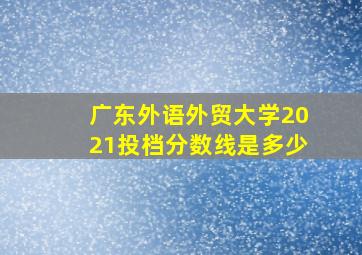 广东外语外贸大学2021投档分数线是多少