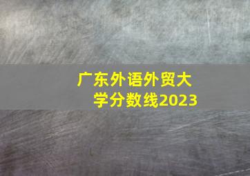 广东外语外贸大学分数线2023