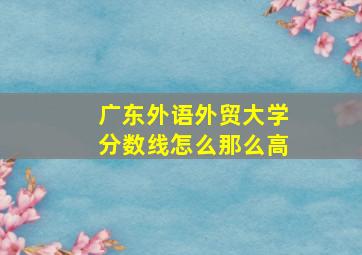 广东外语外贸大学分数线怎么那么高