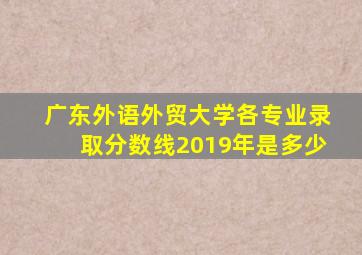 广东外语外贸大学各专业录取分数线2019年是多少