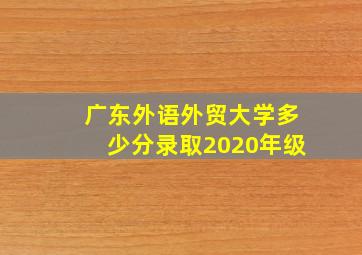 广东外语外贸大学多少分录取2020年级