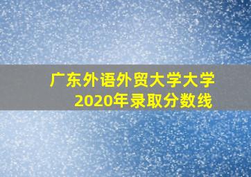 广东外语外贸大学大学2020年录取分数线