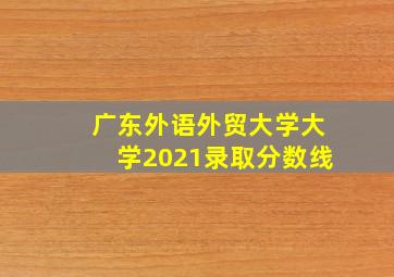 广东外语外贸大学大学2021录取分数线