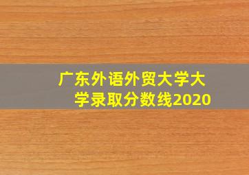 广东外语外贸大学大学录取分数线2020