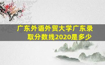 广东外语外贸大学广东录取分数线2020是多少