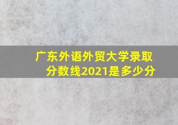 广东外语外贸大学录取分数线2021是多少分