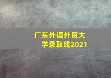 广东外语外贸大学录取线2021