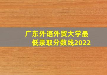 广东外语外贸大学最低录取分数线2022