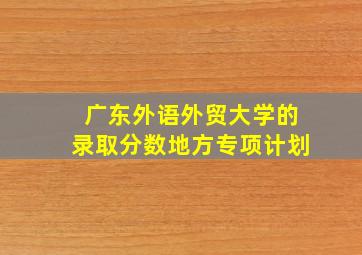 广东外语外贸大学的录取分数地方专项计划