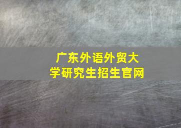 广东外语外贸大学研究生招生官网