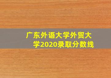 广东外语大学外贸大学2020录取分数线