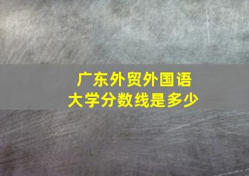 广东外贸外国语大学分数线是多少