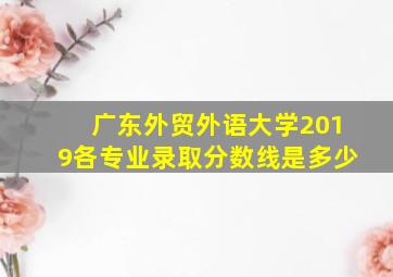 广东外贸外语大学2019各专业录取分数线是多少