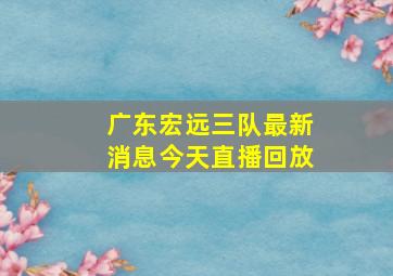 广东宏远三队最新消息今天直播回放