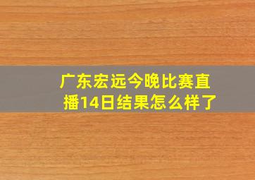 广东宏远今晚比赛直播14日结果怎么样了