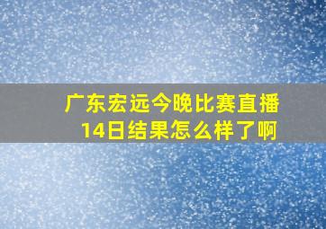 广东宏远今晚比赛直播14日结果怎么样了啊