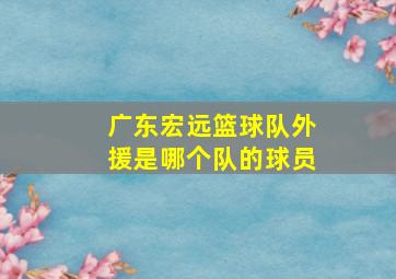 广东宏远篮球队外援是哪个队的球员