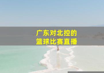 广东对北控的篮球比赛直播