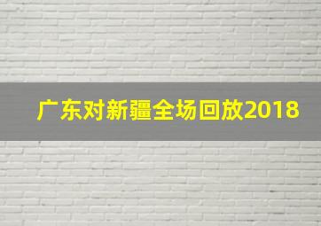 广东对新疆全场回放2018