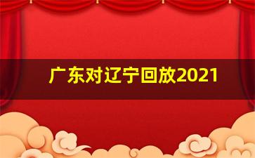 广东对辽宁回放2021