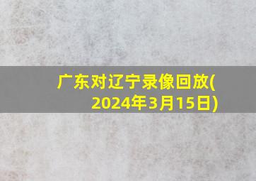 广东对辽宁录像回放(2024年3月15日)