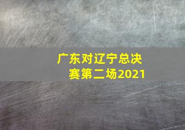 广东对辽宁总决赛第二场2021