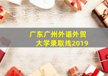 广东广州外语外贸大学录取线2019