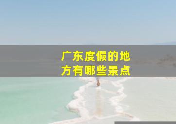 广东度假的地方有哪些景点