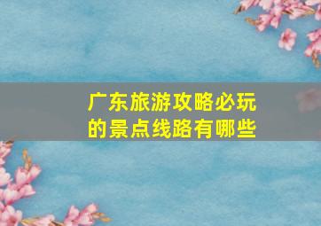 广东旅游攻略必玩的景点线路有哪些